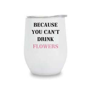 Wine Tumbler - Because You Can't Drink Flowers